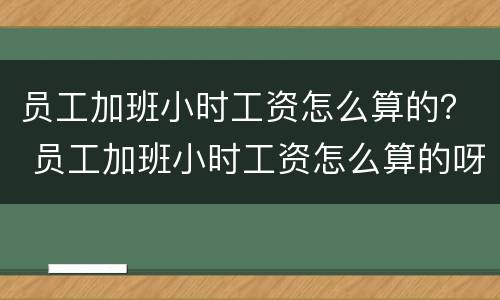 员工加班小时工资怎么算的？ 员工加班小时工资怎么算的呀