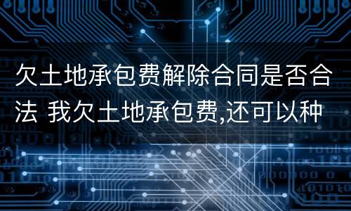欠土地承包费解除合同是否合法 我欠土地承包费,还可以种地吗?