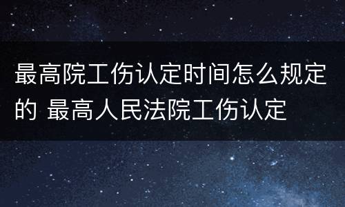 最高院工伤认定时间怎么规定的 最高人民法院工伤认定