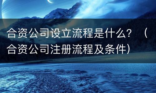 合资公司设立流程是什么？（合资公司注册流程及条件）