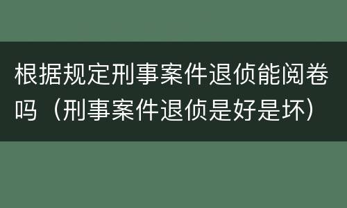 根据规定刑事案件退侦能阅卷吗（刑事案件退侦是好是坏）
