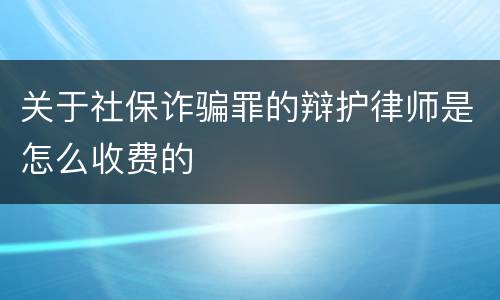 关于社保诈骗罪的辩护律师是怎么收费的