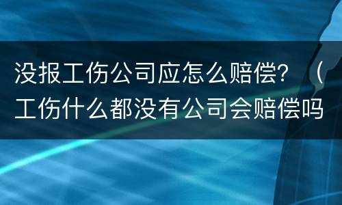 没报工伤公司应怎么赔偿？（工伤什么都没有公司会赔偿吗）