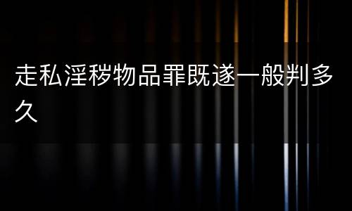 走私淫秽物品罪既遂一般判多久