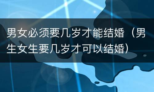 男女必须要几岁才能结婚（男生女生要几岁才可以结婚）
