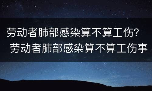 劳动者肺部感染算不算工伤？ 劳动者肺部感染算不算工伤事故
