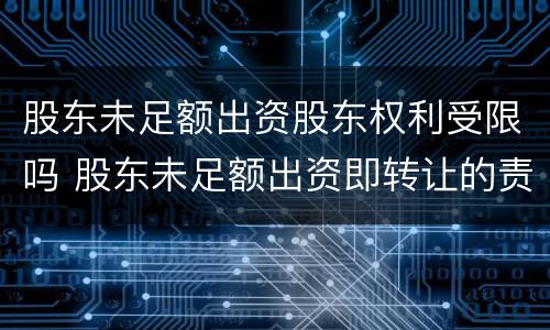 股东未足额出资股东权利受限吗 股东未足额出资即转让的责任