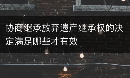 协商继承放弃遗产继承权的决定满足哪些才有效