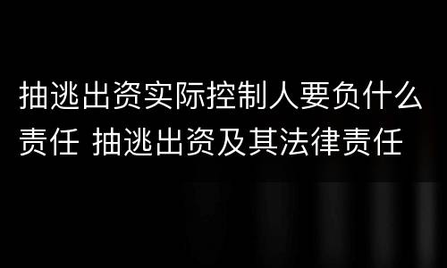 抽逃出资实际控制人要负什么责任 抽逃出资及其法律责任
