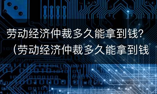 劳动经济仲裁多久能拿到钱？（劳动经济仲裁多久能拿到钱啊）
