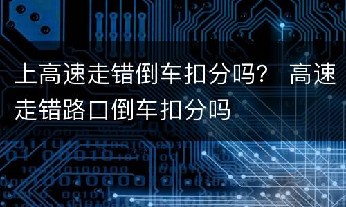 上高速走错倒车扣分吗？ 高速走错路口倒车扣分吗