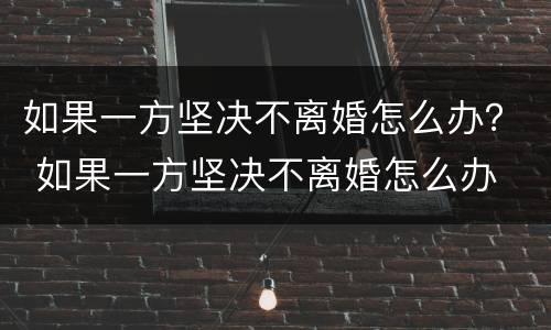 如果一方坚决不离婚怎么办？ 如果一方坚决不离婚怎么办