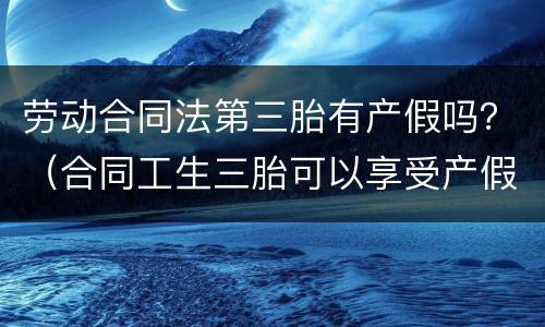 劳动合同法第三胎有产假吗？（合同工生三胎可以享受产假吗）