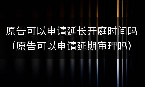 原告可以申请延长开庭时间吗（原告可以申请延期审理吗）
