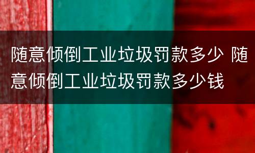 随意倾倒工业垃圾罚款多少 随意倾倒工业垃圾罚款多少钱