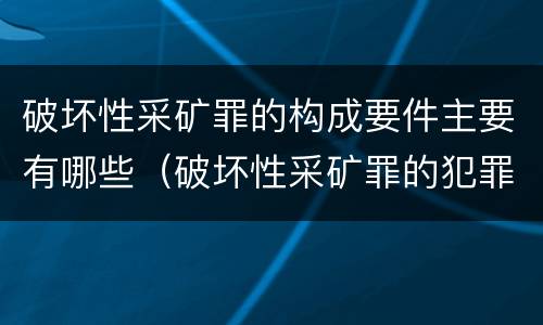 破坏性采矿罪的构成要件主要有哪些（破坏性采矿罪的犯罪构成）