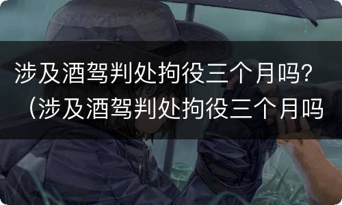涉及酒驾判处拘役三个月吗？（涉及酒驾判处拘役三个月吗怎么办）