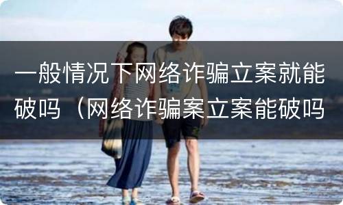 一般情况下网络诈骗立案就能破吗（网络诈骗案立案能破吗）