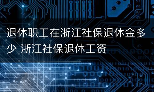 退休职工在浙江社保退休金多少 浙江社保退休工资