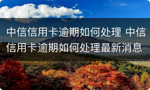 中信信用卡逾期如何处理 中信信用卡逾期如何处理最新消息