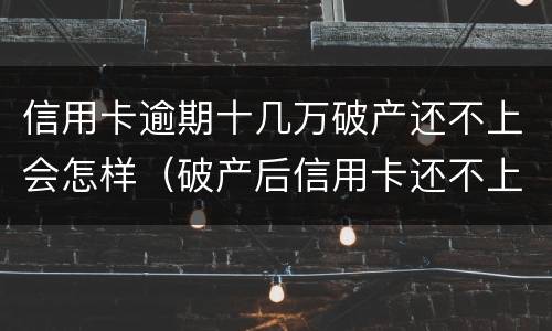 信用卡逾期十几万破产还不上会怎样（破产后信用卡还不上会怎样）