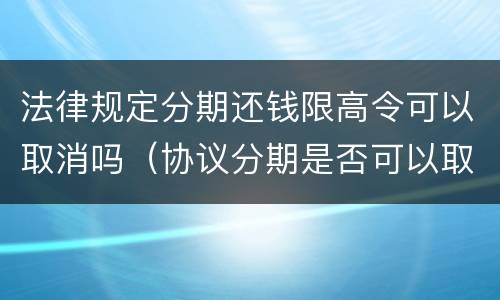 法律规定分期还钱限高令可以取消吗（协议分期是否可以取消限高）