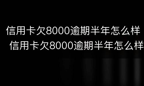 信用卡欠8000逾期半年怎么样 信用卡欠8000逾期半年怎么样了