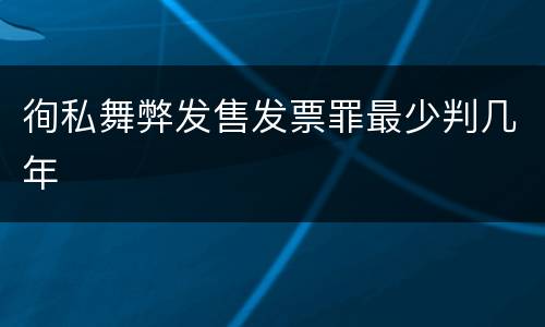 徇私舞弊发售发票罪最少判几年