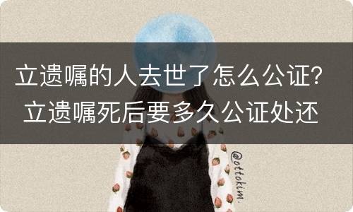 立遗嘱的人去世了怎么公证？ 立遗嘱死后要多久公证处还