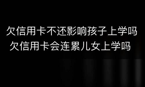 欠信用卡不还影响孩子上学吗 欠信用卡会连累儿女上学吗