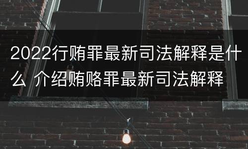 2022行贿罪最新司法解释是什么 介绍贿赂罪最新司法解释