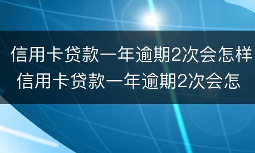 信用卡贷款一年逾期2次会怎样 信用卡贷款一年逾期2次会怎样处理