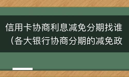 信用卡协商利息减免分期找谁（各大银行协商分期的减免政策）