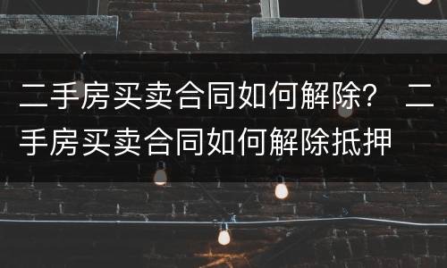 二手房买卖合同如何解除？ 二手房买卖合同如何解除抵押