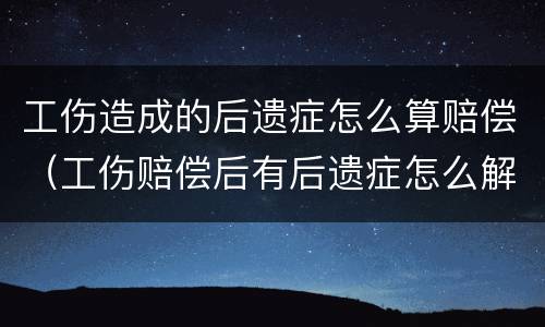工伤造成的后遗症怎么算赔偿（工伤赔偿后有后遗症怎么解决）