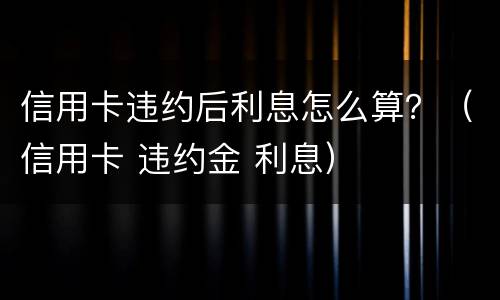 信用卡违约后利息怎么算？（信用卡 违约金 利息）