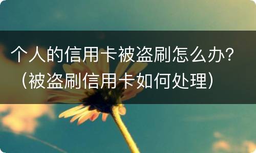个人的信用卡被盗刷怎么办？（被盗刷信用卡如何处理）