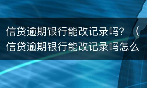 信贷逾期银行能改记录吗？（信贷逾期银行能改记录吗怎么办）