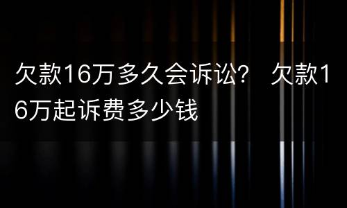 欠款16万多久会诉讼？ 欠款16万起诉费多少钱