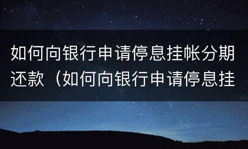 如何向银行申请停息挂帐分期还款（如何向银行申请停息挂帐分期还款）
