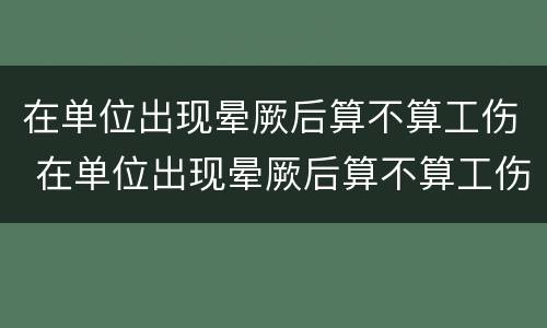 在单位出现晕厥后算不算工伤 在单位出现晕厥后算不算工伤事故