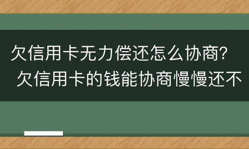 欠信用卡无力偿还怎么协商？ 欠信用卡的钱能协商慢慢还不