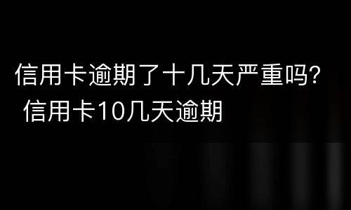 信用卡逾期了十几天严重吗？ 信用卡10几天逾期