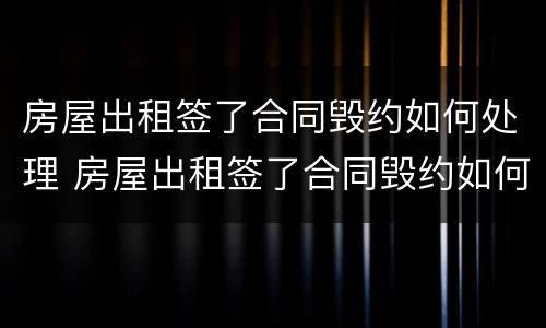 房屋出租签了合同毁约如何处理 房屋出租签了合同毁约如何处理呢