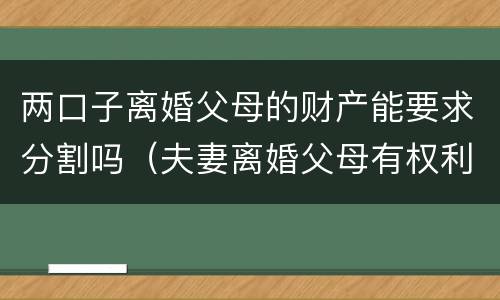 两口子离婚父母的财产能要求分割吗（夫妻离婚父母有权利分割财产吗）