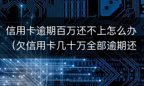 信用卡逾期百万还不上怎么办（欠信用卡几十万全部逾期还不了怎么办）