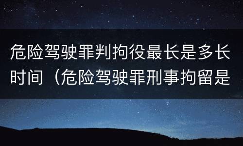 危险驾驶罪判拘役最长是多长时间（危险驾驶罪刑事拘留是多少天）