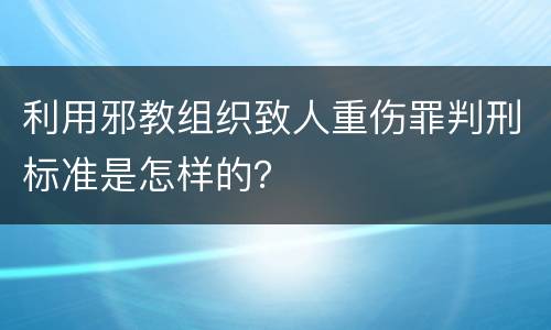 利用邪教组织致人重伤罪判刑标准是怎样的？