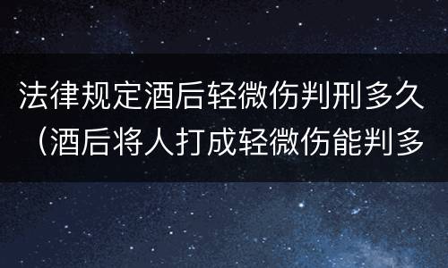 法律规定酒后轻微伤判刑多久（酒后将人打成轻微伤能判多久）