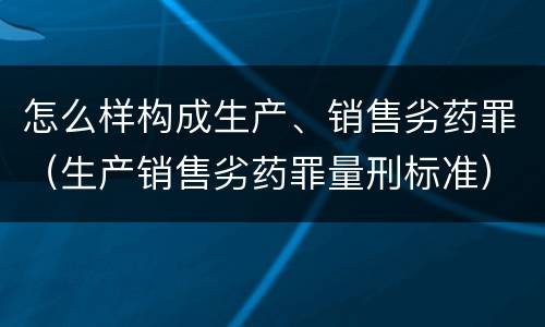 怎么样构成生产、销售劣药罪（生产销售劣药罪量刑标准）